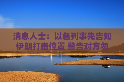 消息人士：以色列事先告知伊朗打击位置 警告对方勿还击