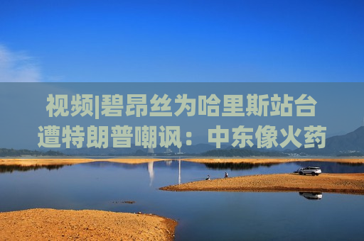 视频|碧昂丝为哈里斯站台遭特朗普嘲讽：中东像火药桶 她们却在开舞会