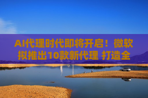 AI *** 时代即将开启！微软拟推出10款新 ***  打造 *** AI工具