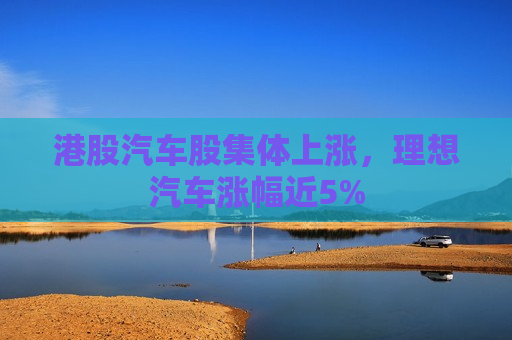 港股汽车股集体上涨，理想汽车涨幅近5%