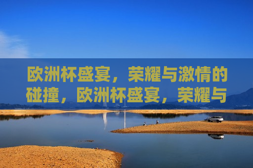 欧洲杯盛宴，荣耀与 *** 的碰撞，欧洲杯盛宴，荣耀与 *** 的交汇，欧洲杯盛宴，荣耀与 *** 的交汇点