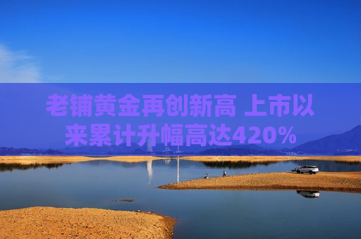 老铺黄金再创新高 上市以来累计升幅高达420%