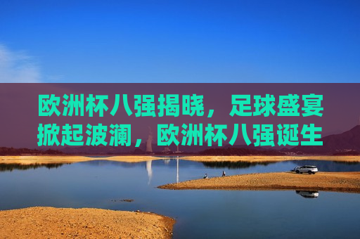 欧洲杯八强揭晓，足球盛宴掀起波澜，欧洲杯八强诞生，足球盛宴掀起 *** ，欧洲杯八强诞生，足球盛宴掀起 *** 