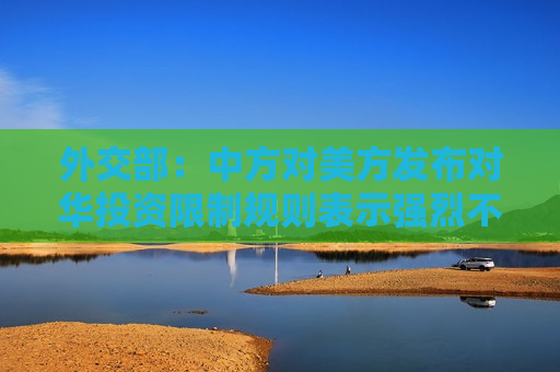 外交部：中方对美方发布对华投资限制规则表示强烈不满、坚决反对！  第1张