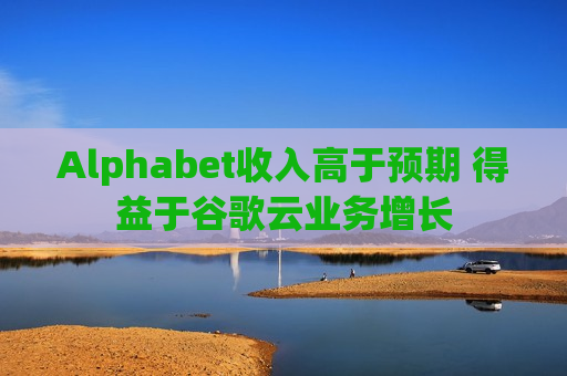 Alphabet收入高于预期 得益于谷歌云业务增长