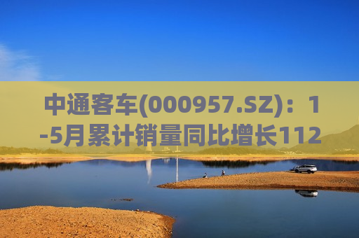 中通客车(000957.SZ)：1-5月累计销量同比增长112.96%