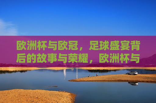 欧洲杯与欧冠，足球盛宴背后的故事与荣耀，欧洲杯与欧冠，足球盛宴背后的传奇与荣耀，欧洲杯与欧冠，足球盛宴背后的传奇与荣耀