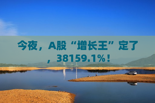今夜，A股“增长王”定了，38159.1%！