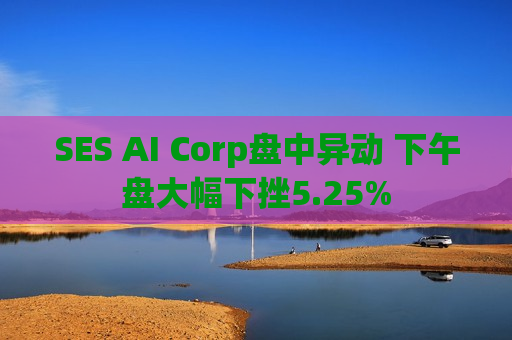 SES AI Corp盘中异动 下午盘大幅下挫5.25%
