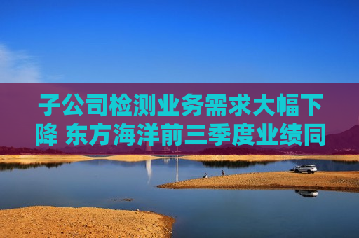 子公司检测业务需求大幅下降 东方海洋前三季度业绩同比降逾三成