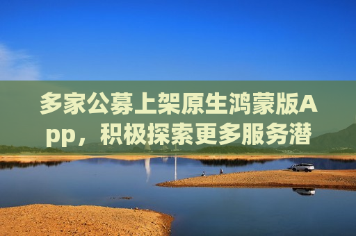 多家公募上架原生鸿蒙版App，积极探索更多服务潜能