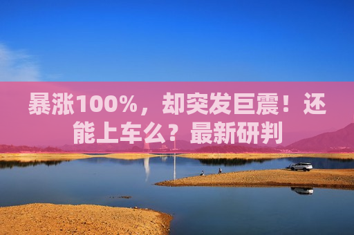 暴涨100%，却突发巨震！还能上车么？最新研判