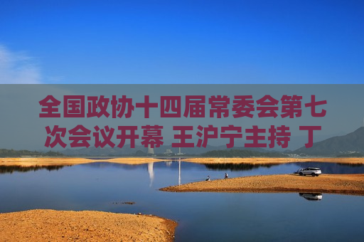 全国政协十四届常委会第七次会议开幕  *** 主持 丁薛祥作报告