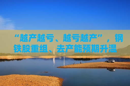 “越产越亏、越亏越产”，钢铁股重组、去产能预期升温  第1张