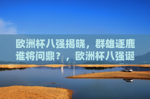 欧洲杯八强揭晓，群雄逐鹿谁将问鼎？，欧洲杯八强诞生，冠军之争谁能笑到最后？，欧洲杯八强诞生，冠军之争谁能笑到最后？