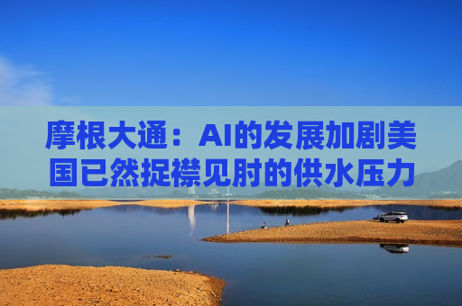 摩根大通：AI的发展加剧美国已然捉襟见肘的供水压力