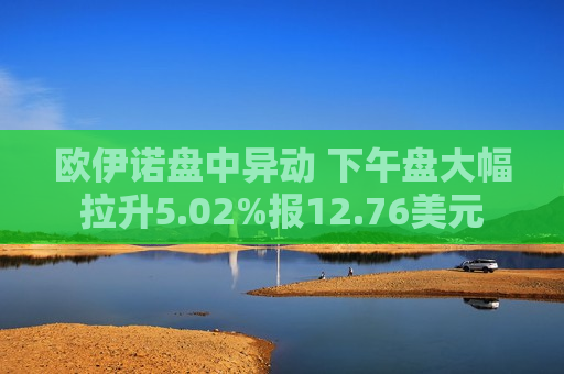 欧伊诺盘中异动 下午盘大幅拉升5.02%报12.76美元