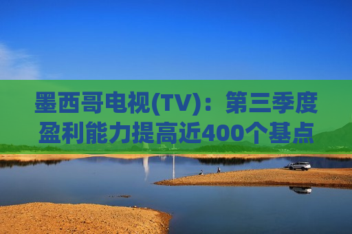 墨西哥电视(TV)：第三季度盈利能力提高近400个基点，电缆投资约2.9亿美元同比下降38%