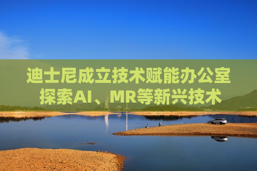 迪士尼成立技术赋能办公室 探索AI、MR等新兴技术