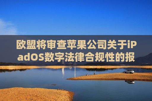 欧盟将审查苹果公司关于iPadOS数字法律合规性的报告