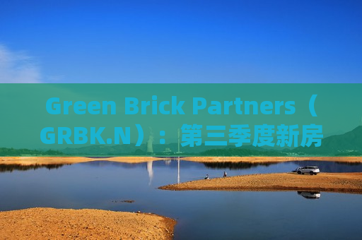 Green Brick Partners（GRBK.N）：第三季度新房关闭收入同比增长26%，达到5.23亿美元