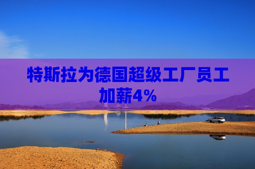 特斯拉为德国超级工厂员工加薪4%