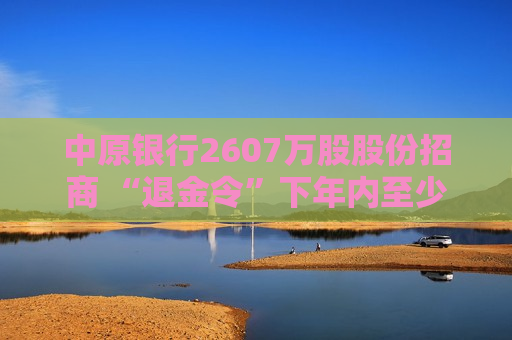 中原银行2607万股股份招商 “退金令”下年内至少四笔股权被挂牌