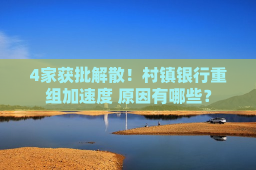 4家获批解散！村镇银行重组加速度 原因有哪些？