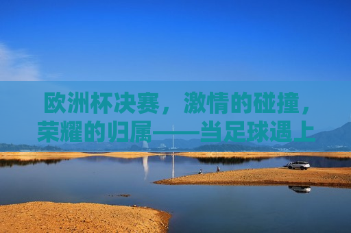 欧洲杯决赛， *** 的碰撞，荣耀的归属——当足球遇上梦想，谁将成为最后的王者？，欧洲杯决赛，足球梦想之争，谁将成为最后的王者？  第1张