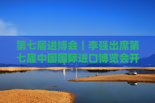 第七届进博会｜李强出席第七届中国国际进口博览会开幕式并发表主旨演讲