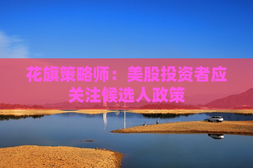 花旗策略师：美股投资者应关注候选人政策