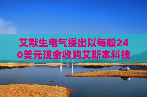 艾默生电气提出以每股240美元现金收购艾斯本科技剩余股份
