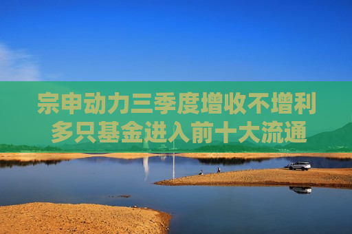 宗申动力三季度增收不增利 多只基金进入前十大流通股东