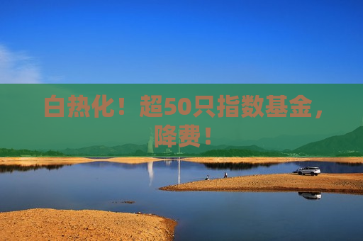 白热化！超50只指数基金，降费！