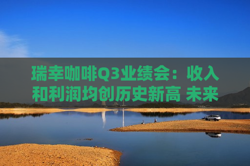 瑞幸咖啡Q3业绩会：收入和利润均创历史新高 未来继续扩大门店 *** 并加强品牌建设