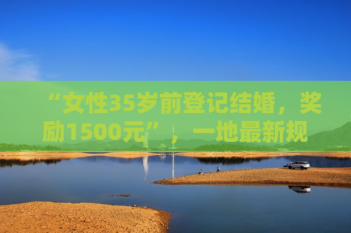 “女性35岁前登记结婚，奖励1500元”，一地最新规定