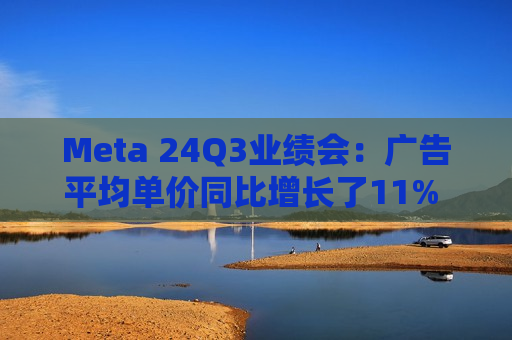 Meta 24Q3业绩会：广告平均单价同比增长了11% 将继续扩大用户点击广告的规模
