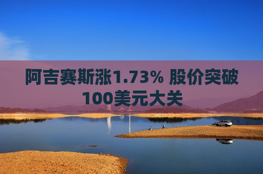 阿吉赛斯涨1.73% 股价突破100美元大关  第1张