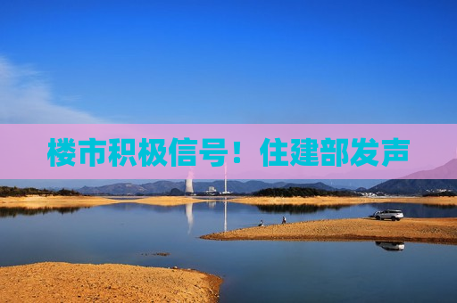 楼市积极信号！住建部发声