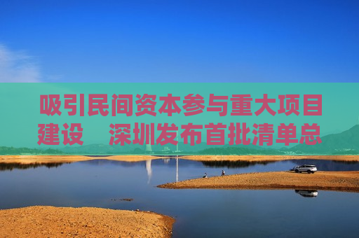 吸引民间资本参与重大项目建设　深圳发布首批清单总投资1100亿余元  第1张