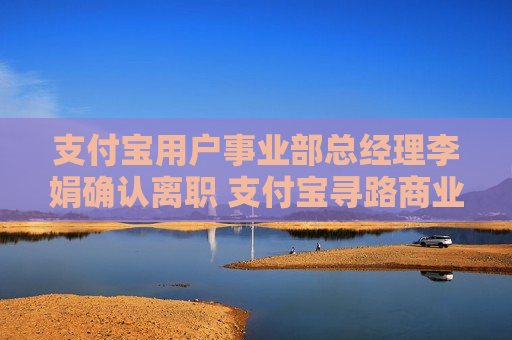 支付宝用户事业部总经理李娟确认离职 支付宝寻路商业化