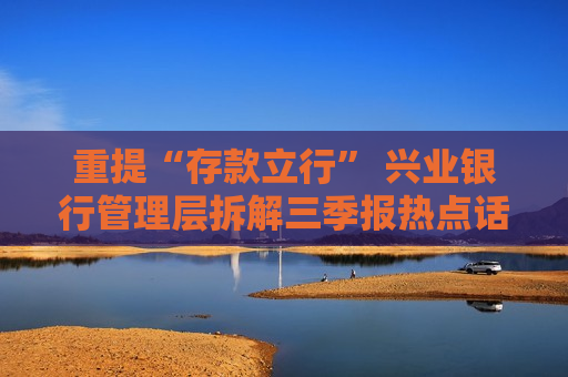 重提“存款立行” 兴业银行管理层拆解三季报热点话题