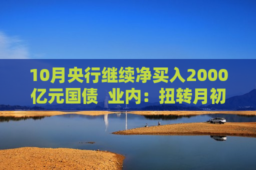 10月央行继续净买入2000亿元国债  业内：扭转月初国债收益率曲线“趋平”状况  呵护市场流动性相对宽松