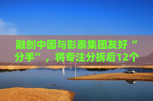 融创中国与彰泰集团友好“分手”，将专注分拆后12个项目的开发建设