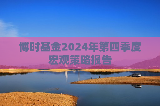 博时基金2024年第四季度宏观策略报告