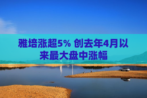 雅培涨超5% 创去年4月以来更大盘中涨幅