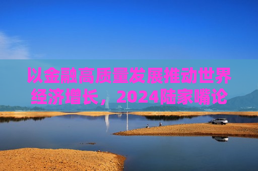 以金融高质量发展推动世界经济增长，2024陆家嘴论坛召开在即  第1张