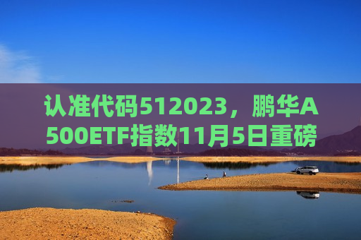 认准代码512023，鹏华A500ETF指数11月5日重磅发行