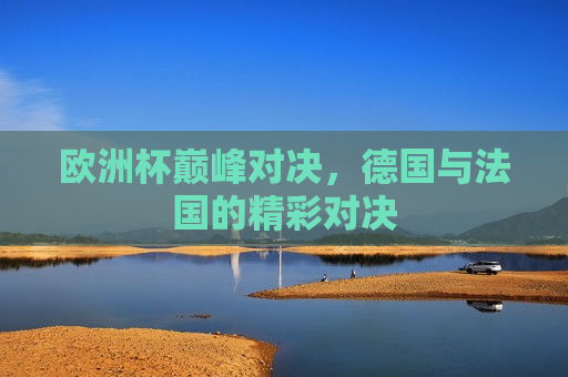 欧洲杯巅峰对决，德国与法国的精彩对决