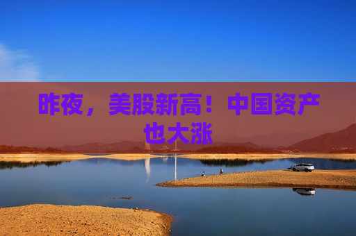 昨夜，美股新高！中国资产也大涨